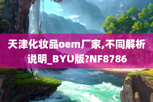 天津化妆品oem厂家,不同解析说明_BYU版?NF8786