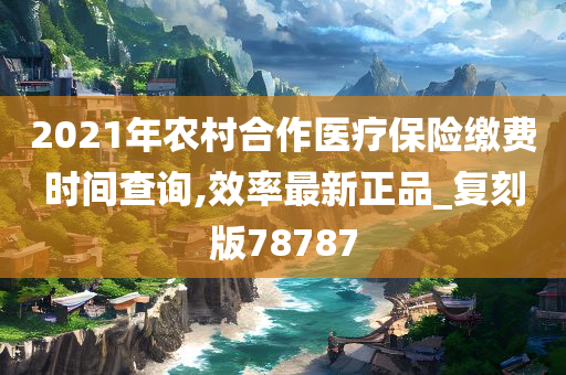 2021年农村合作医疗保险缴费时间查询,效率最新正品_复刻版78787