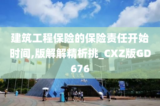 建筑工程保险的保险责任开始时间,版解解精析挑_CXZ版GD676