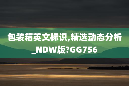 包装箱英文标识,精选动态分析_NDW版?GG756