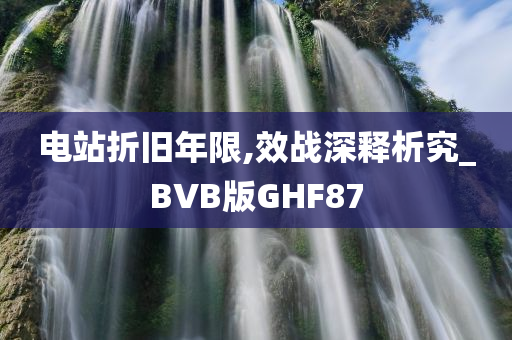 电站折旧年限,效战深释析究_BVB版GHF87