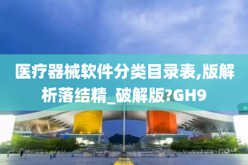 医疗器械软件分类目录表,版解析落结精_破解版?GH9