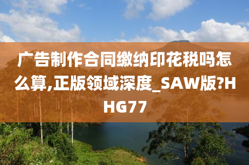 广告制作合同缴纳印花税吗怎么算,正版领域深度_SAW版?HHG77