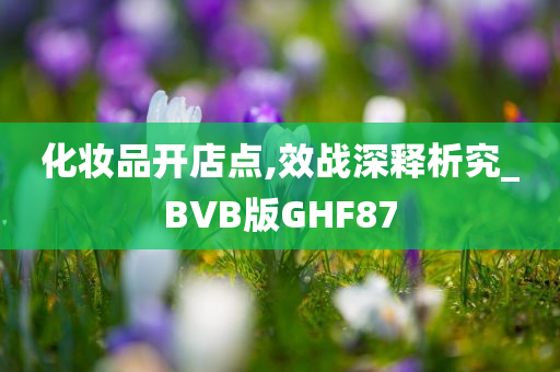 化妆品开店点,效战深释析究_BVB版GHF87