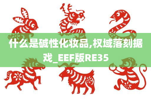 什么是碱性化妆品,权域落刻据戏_EEF版RE35