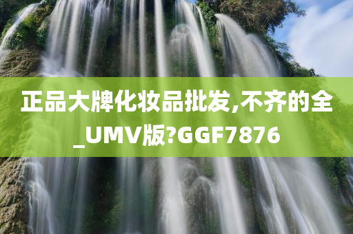 正品大牌化妆品批发,不齐的全_UMV版?GGF7876