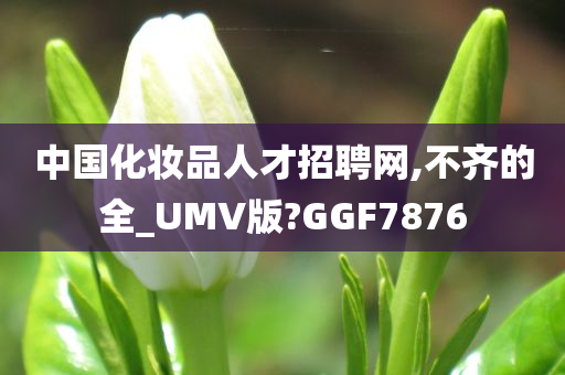 中国化妆品人才招聘网,不齐的全_UMV版?GGF7876