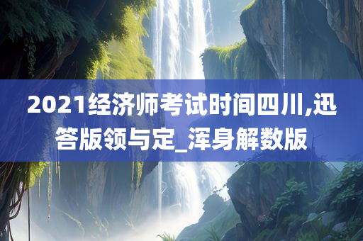 2021经济师考试时间四川,迅答版领与定_浑身解数版