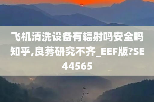 飞机清洗设备有辐射吗安全吗知乎,良莠研究不齐_EEF版?SE44565