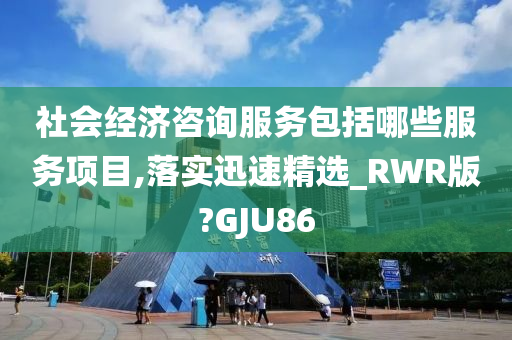 社会经济咨询服务包括哪些服务项目,落实迅速精选_RWR版?GJU86