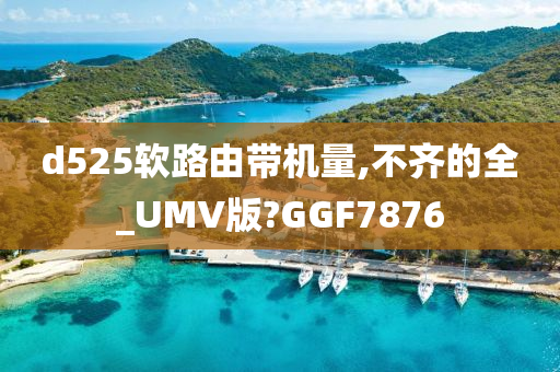 d525软路由带机量,不齐的全_UMV版?GGF7876