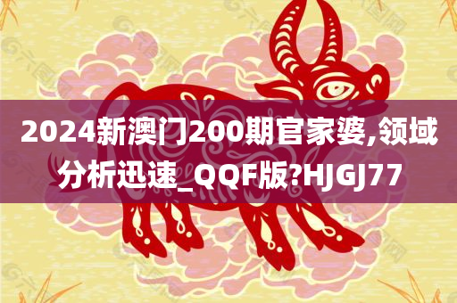 2024新澳门200期官家婆,领域分析迅速_QQF版?HJGJ77