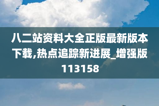 八二站资料大全正版最新版本下载,热点追踪新进展_增强版113158