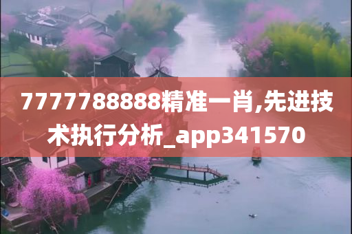 7777788888精准一肖,先进技术执行分析_app341570