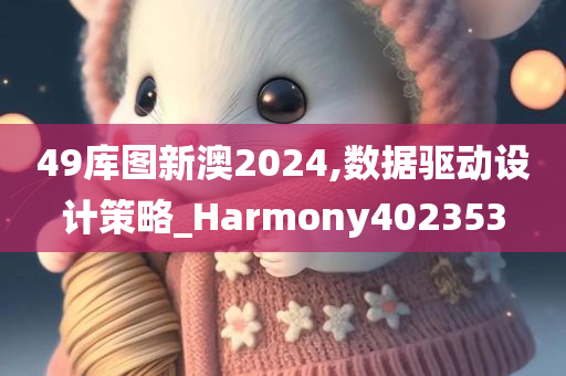 49库图新澳2024,数据驱动设计策略_Harmony402353