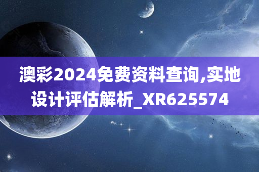 澳彩2024免费资料查询,实地设计评估解析_XR625574