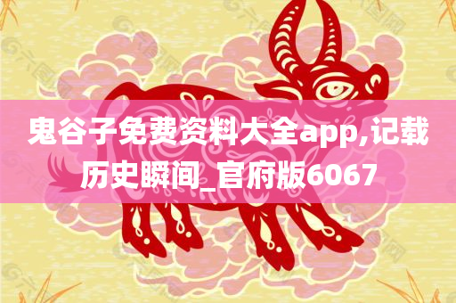 鬼谷子免费资料大全app,记载历史瞬间_官府版6067