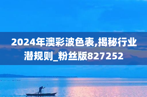 2024年澳彩波色表,揭秘行业潜规则_粉丝版827252