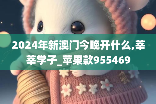 2024年新澳门今晚开什么,莘莘学子_苹果款955469