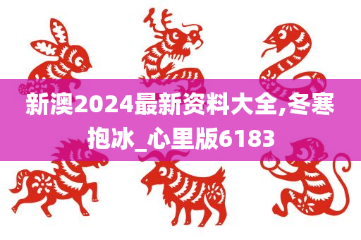 新澳2024最新资料大全,冬寒抱冰_心里版6183