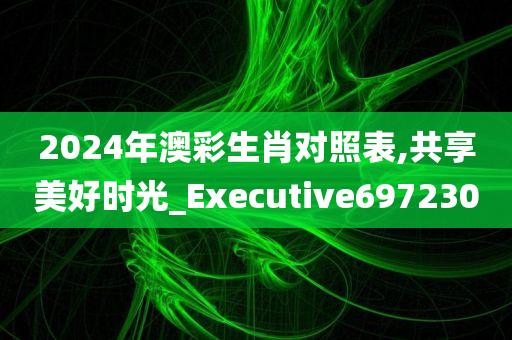 2024年澳彩生肖对照表,共享美好时光_Executive697230