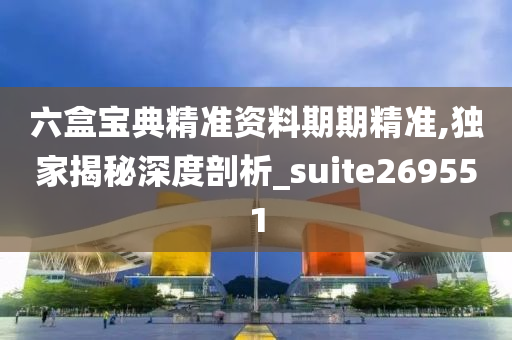 六盒宝典精准资料期期精准,独家揭秘深度剖析_suite269551