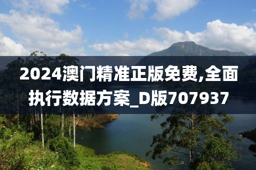 2024澳门精准正版免费,全面执行数据方案_D版707937