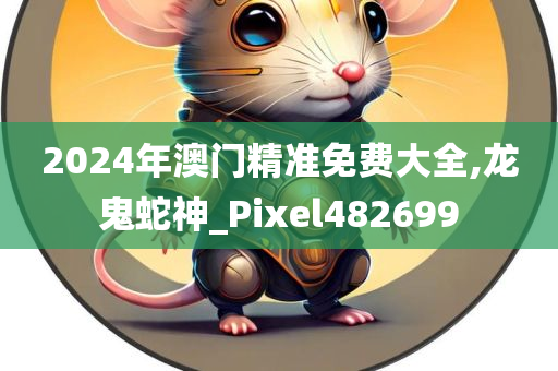 2024年澳门精准免费大全,龙鬼蛇神_Pixel482699