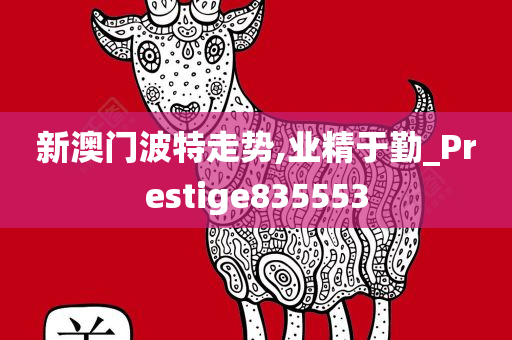 新澳门波特走势,业精于勤_Prestige835553