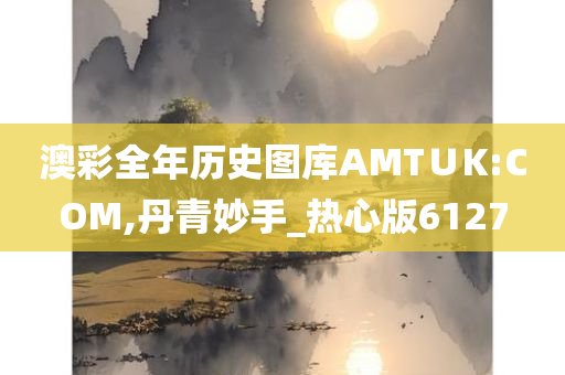 澳彩全年历史图库AMT∪K:COM,丹青妙手_热心版6127