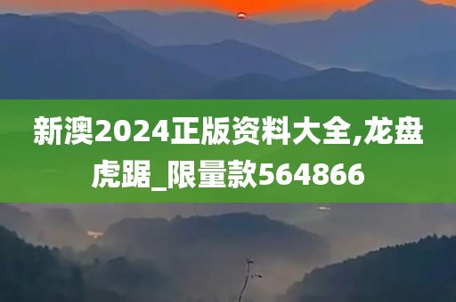 新澳2024正版资料大全,龙盘虎踞_限量款564866