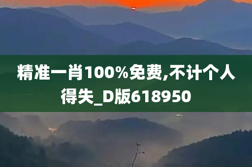 精准一肖100%免费,不计个人得失_D版618950