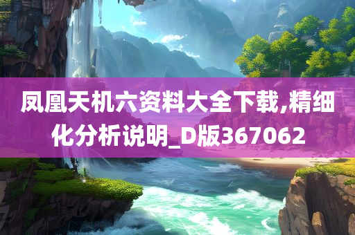 凤凰天机六资料大全下载,精细化分析说明_D版367062