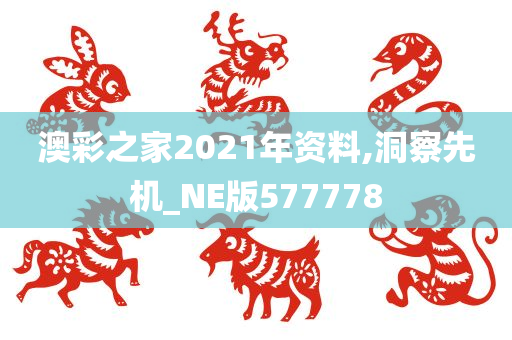 澳彩之家2021年资料,洞察先机_NE版577778