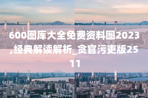 600图库大全免费资料图2023,经典解读解析_贪官污吏版2511