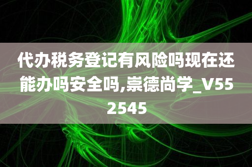 代办税务登记有风险吗现在还能办吗安全吗,崇德尚学_V552545