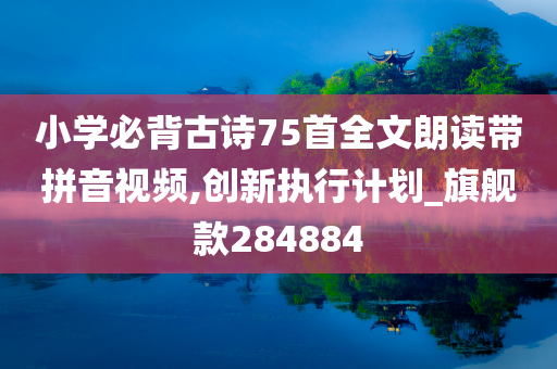 小学必背古诗75首全文朗读带拼音视频,创新执行计划_旗舰款284884