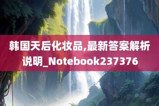 韩国天后化妆品,最新答案解析说明_Notebook237376