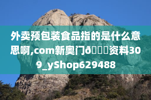 外卖预包装食品指的是什么意思啊,com新奥门🐎资料309_yShop629488