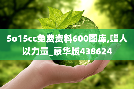 5o15cc免费资料600图库,赠人以力量_豪华版438624