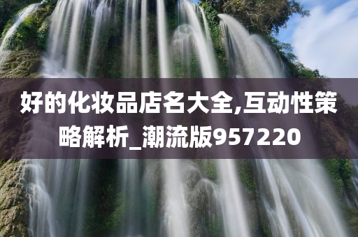 好的化妆品店名大全,互动性策略解析_潮流版957220