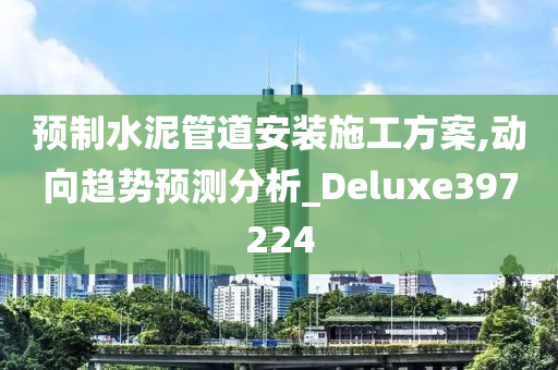 预制水泥管道安装施工方案,动向趋势预测分析_Deluxe397224