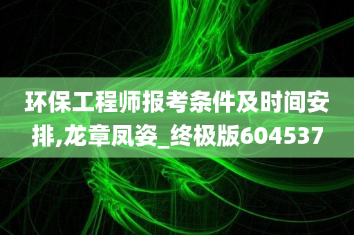 环保工程师报考条件及时间安排,龙章凤姿_终极版604537