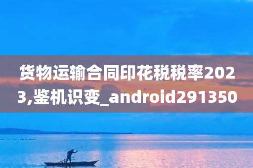 货物运输合同印花税税率2023,鉴机识变_android291350