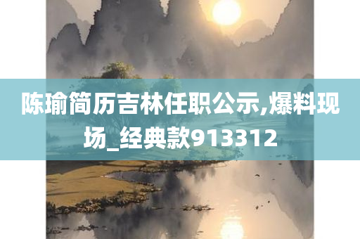 陈瑜简历吉林任职公示,爆料现场_经典款913312