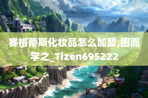 赛格蒂斯化妆品怎么加盟,困而学之_Tizen695222