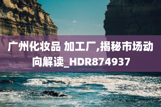 广州化妆品 加工厂,揭秘市场动向解读_HDR874937