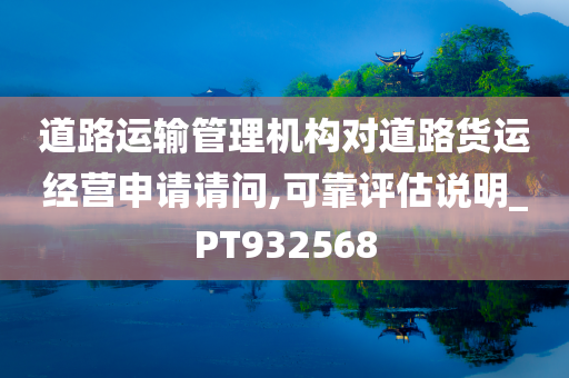 道路运输管理机构对道路货运经营申请请问,可靠评估说明_PT932568