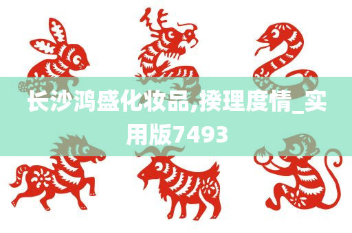 长沙鸿盛化妆品,揆理度情_实用版7493