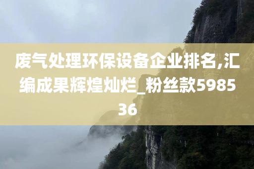 废气处理环保设备企业排名,汇编成果辉煌灿烂_粉丝款598536